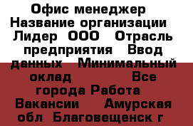 Офис-менеджер › Название организации ­ Лидер, ООО › Отрасль предприятия ­ Ввод данных › Минимальный оклад ­ 18 000 - Все города Работа » Вакансии   . Амурская обл.,Благовещенск г.